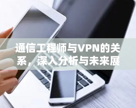 通信工程师与VPN的关系,深入分析与未来展望