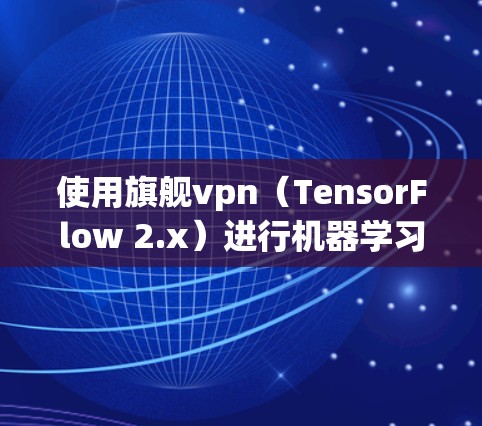 使用旗舰vpn（TensorFlow 2.x）进行机器学习模型训练和推理的步骤如下