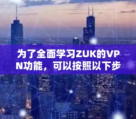 为了全面学习ZUK的VPN功能，可以按照以下步骤进行