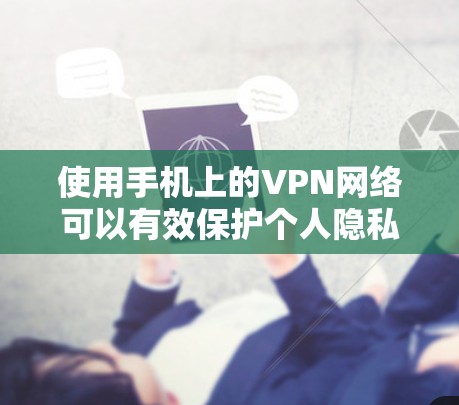 使用手机上的VPN网络可以有效保护个人隐私和网络安全,以下是使用过程的详细指南