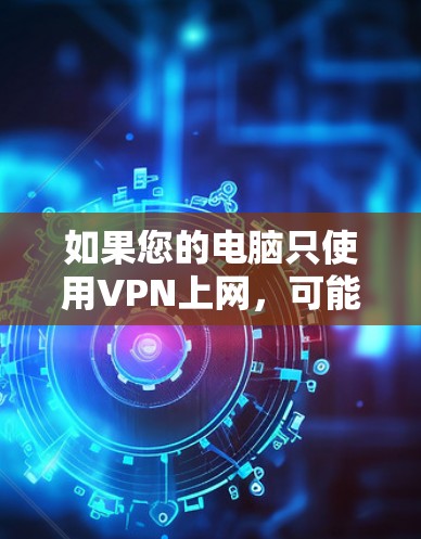 如果您的电脑只使用VPN上网，可能是因为以下原因导致的