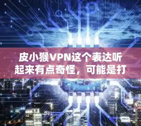 皮小猴VPN这个表达听起来有点奇怪,可能是打错了或者有其他含义。让我试着解释一下相关的信息