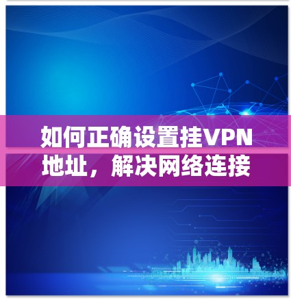 如何正确设置挂VPN地址,解决网络连接问题的指南
