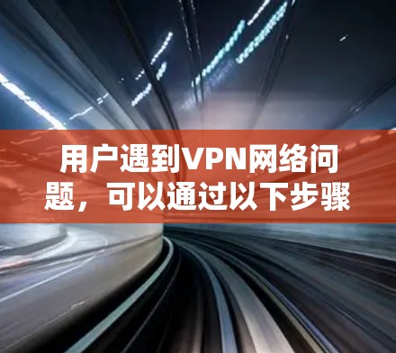 用户遇到VPN网络问题,可以通过以下步骤进行排查和解决
