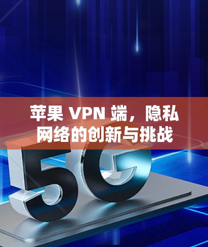 苹果 VPN 端，隐私网络的创新与挑战