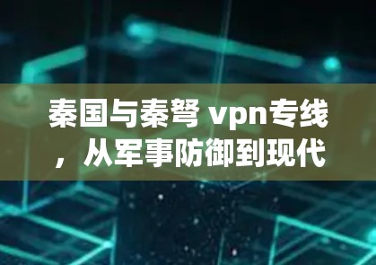 秦国与秦弩 vpn专线,从军事防御到现代通信技术的使命