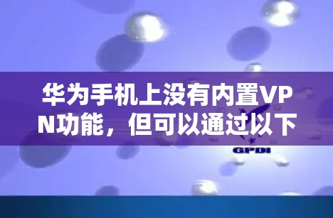 华为手机上没有内置VPN功能,但可以通过以下方式安装第三方VPN软件