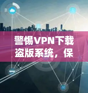 警惕VPN下载盗版系统,保护您的网络隐私和数据安全