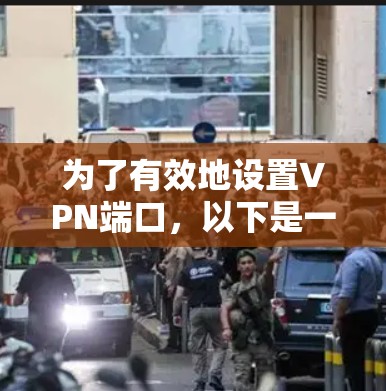 为了有效地设置VPN端口,以下是一个清晰的步骤指南,涵盖端口大小、类型、设置方法、防火墙端口以及安全注意事项