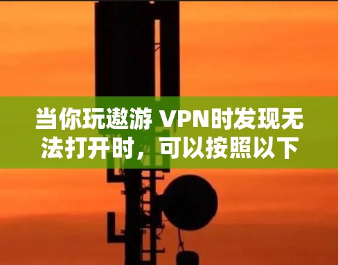 当你玩遨游 VPN时发现无法打开时,可以按照以下步骤排查问题