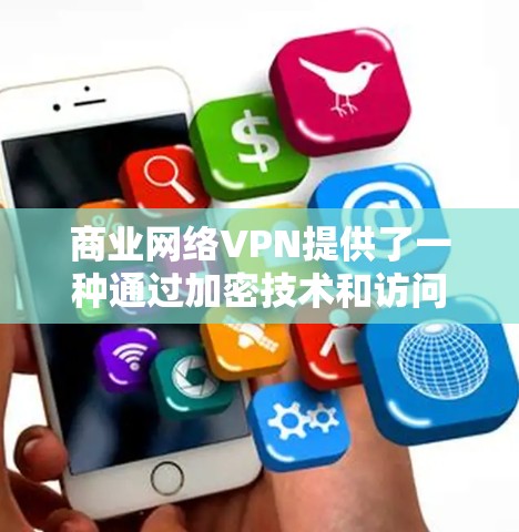 商业网络VPN提供了一种通过加密技术和访问控制来保护用户数据的安全和隐私的服务,适用于商业和企业环境。以下是对商业网络VPN的详细总结