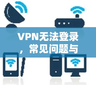 VPN无法登录,常见问题与解决方案