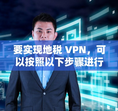要实现地税 VPN,可以按照以下步骤进行