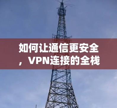 如何让通信更安全,VPN连接的全栈解决方案