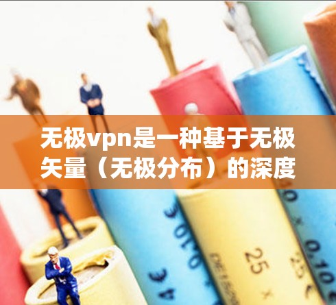 无极vpn是一种基于无极矢量(无极分布)的深度学习模型,用于构建高效的安全VPN技术。以下是对该技术的详细介绍