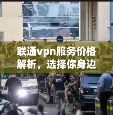 联通vpn服务价格解析,选择你身边的网络伙伴