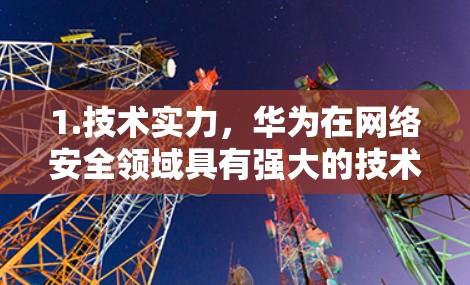 1.技术实力,华为在网络安全领域具有强大的技术优势,如MD9协议基于华为内部技术,确保了产品的安全性。华为安全云等产品采用先进的安全防护技术,提升了用户体验