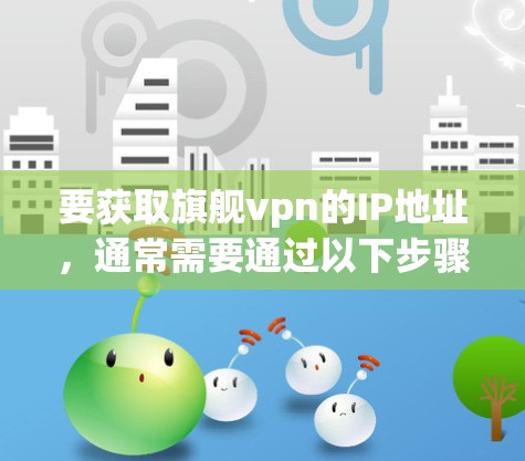 要获取旗舰vpn的IP地址,通常需要通过以下步骤