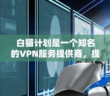 白猫计划是一个知名的VPN服务提供商,提供多种VPN解决方案。如果您正在寻找VPN服务,可以从以下几个方面了解白猫计划
