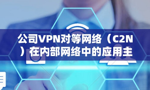公司VPN对等网络(C2N)在内部网络中的应用主要集中在跨部门协作、远程办公和安全监控等领域。以下是对该策略的详细分析