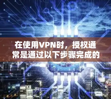 在使用VPN时,授权通常是通过以下步骤完成的