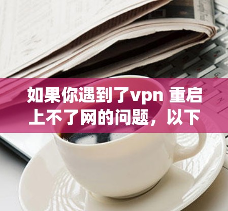 如果你遇到了vpn 重启上不了网的问题,以下是一些可能的解决步骤