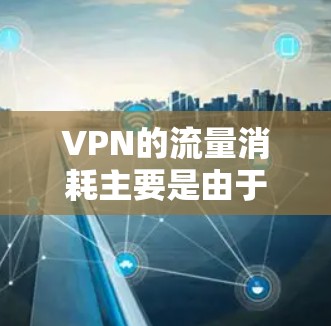 VPN的流量消耗主要是由于VPN服务本身对流量的限制以及你的使用习惯和设备设置。要减少流量消耗,可以采取以下方法