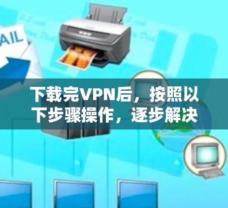 下载完VPN后,按照以下步骤操作,逐步解决如何使用问题