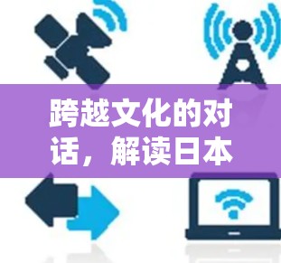 跨越文化的对话,解读日本文化与现代技术的深度结合
