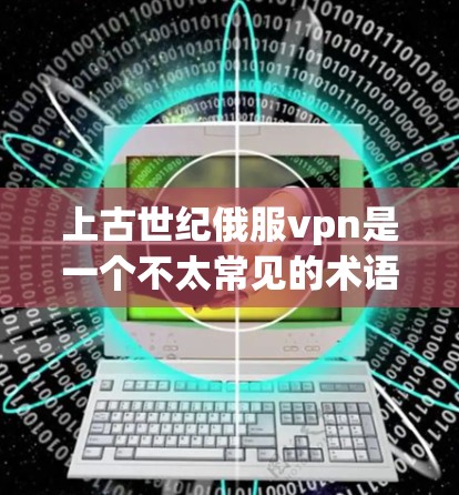 上古世纪俄服vpn是一个不太常见的术语,可能是一个特定的项目或概念,但目前没有明确的解释和定义。以下是一些可能的解释和背景