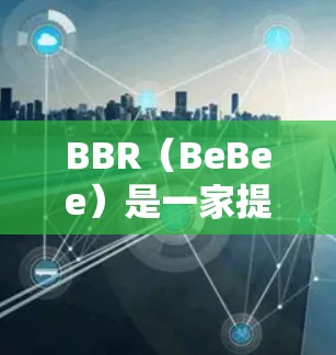 BBR（BeBee）是一家提供网络和移动网络解决方案的公司，其中包括加速VPN服务。如果你在使用BBR时遇到了加速VPN的问题，可以通过以下方式查找相关信息