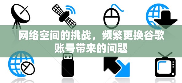 网络空间的挑战,频繁更换谷歌账号带来的问题