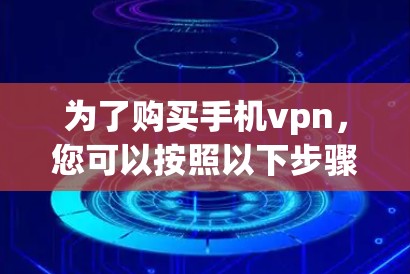为了购买手机vpn,您可以按照以下步骤进行