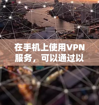 在手机上使用VPN服务,可以通过以下步骤和推荐