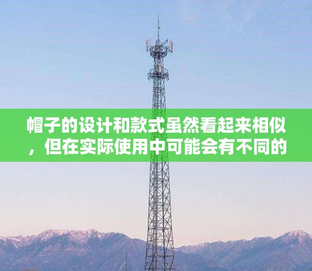 帽子的设计和款式虽然看起来相似,但在实际使用中可能会有不同的效果和适应性。以下是几个关键点