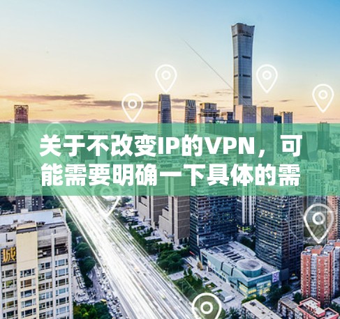 关于不改变IP的VPN,可能需要明确一下具体的需求。以下是一些可能的解释和解决方案