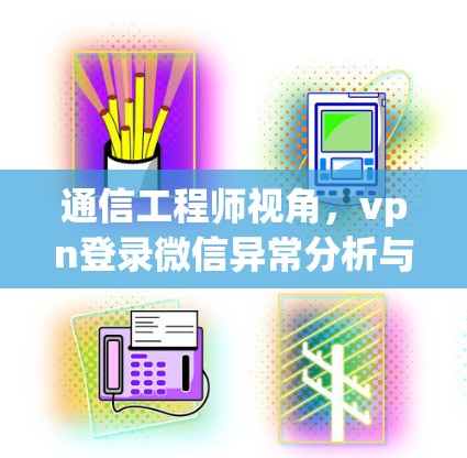 通信工程师视角,vpn登录微信异常分析与对策