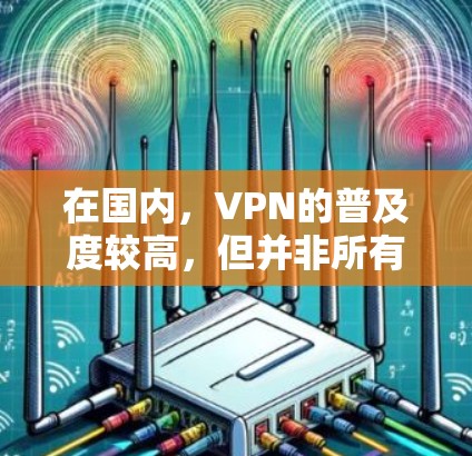 在国内，VPN的普及度较高，但并非所有用户都有VPN服务。以下是一些关于国内VPN的情况和建议
