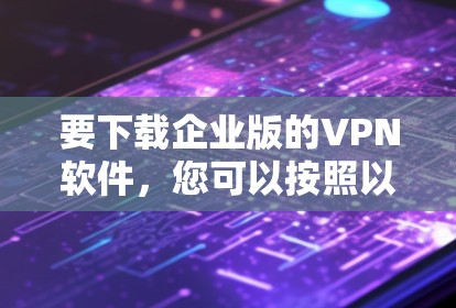 要下载企业版的VPN软件，您可以按照以下步骤进行