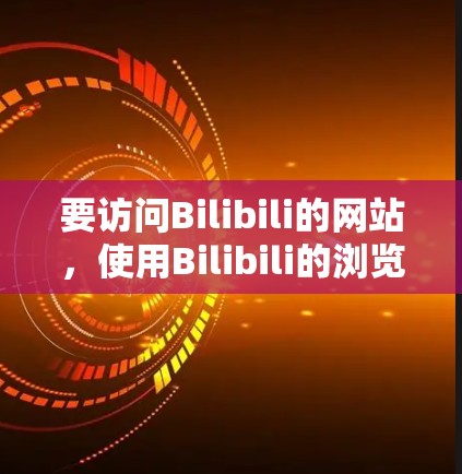 要访问Bilibili的网站,使用Bilibili的浏览器会自动支持VPN功能,无需额外安装插件。以下是详细的步骤指南