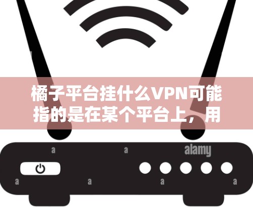 橘子平台挂什么VPN可能指的是在某个平台上,用户需要访问某个VPN服务或功能。以下是一些可能的情况
