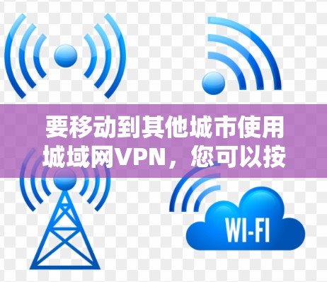 要移动到其他城市使用城域网VPN,您可以按照以下步骤操作