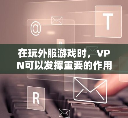 在玩外服游戏时，VPN可以发挥重要的作用，帮助玩家更好地管理游戏环境和资源。以下是详细的步骤和解释