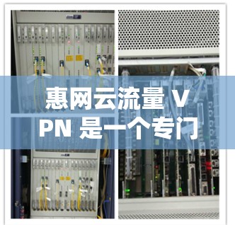 惠网云流量 VPN 是一个专门针对云流量的VPN服务,旨在帮助用户访问互联网资源。以下是对该服务的详细步骤和使用指南