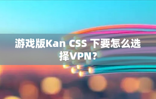 游戏版Kan CSS 下要怎么选择VPN?