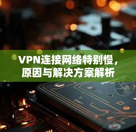 VPN连接网络特别慢，原因与解决方案解析
