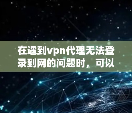 在遇到vpn代理无法登录到网的问题时，可以按照以下步骤逐一排查