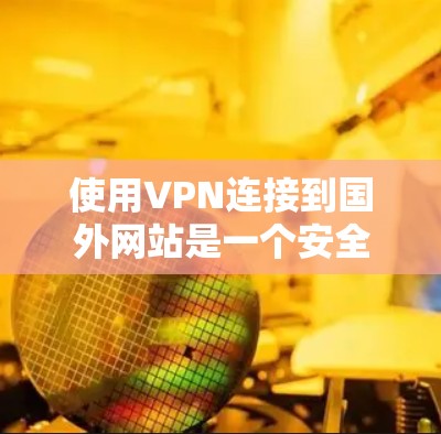 使用VPN连接到国外网站是一个安全可靠的选择，以下是一个详细的步骤指南，帮助你有效地使用VPN