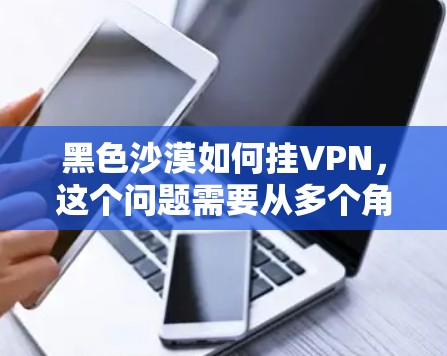 黑色沙漠如何挂VPN，这个问题需要从多个角度进行分析，以找到最合适的解决方案。以下是一个有条理的总结