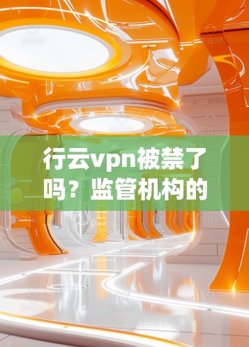 行云vpn被禁了吗？监管机构的最新回应来了！